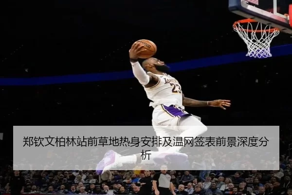 郑钦文柏林站前草地热身安排及温网签表前景深度分析（8868 SPORTS）